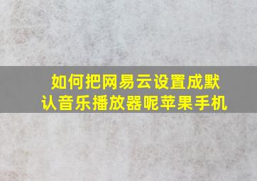 如何把网易云设置成默认音乐播放器呢苹果手机