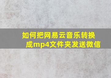 如何把网易云音乐转换成mp4文件夹发送微信