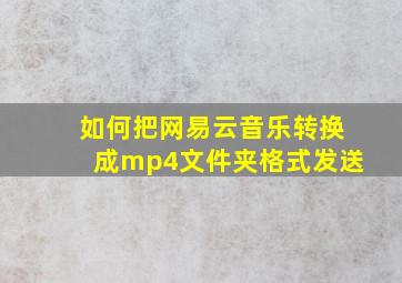 如何把网易云音乐转换成mp4文件夹格式发送