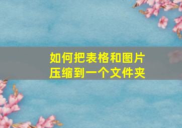 如何把表格和图片压缩到一个文件夹