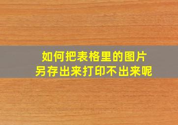 如何把表格里的图片另存出来打印不出来呢