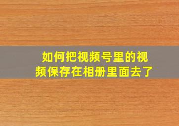 如何把视频号里的视频保存在相册里面去了