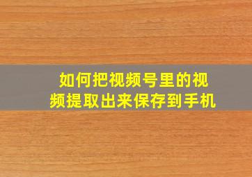 如何把视频号里的视频提取出来保存到手机