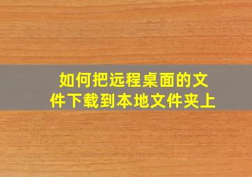 如何把远程桌面的文件下载到本地文件夹上