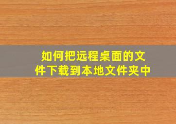 如何把远程桌面的文件下载到本地文件夹中