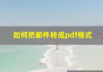 如何把邮件转成pdf格式