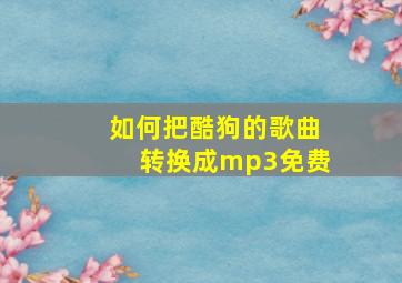 如何把酷狗的歌曲转换成mp3免费