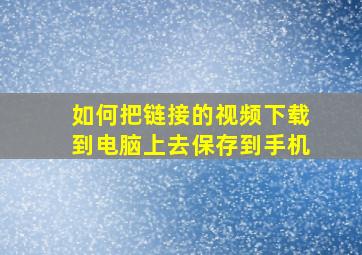 如何把链接的视频下载到电脑上去保存到手机