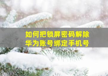 如何把锁屏密码解除华为账号绑定手机号