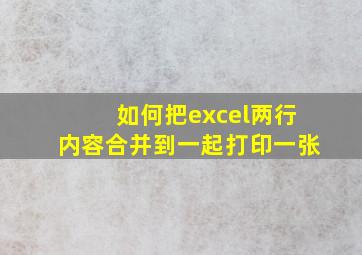 如何把excel两行内容合并到一起打印一张