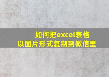 如何把excel表格以图片形式复制到微信里