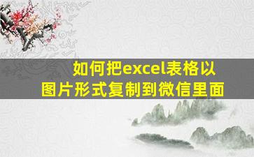 如何把excel表格以图片形式复制到微信里面