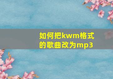 如何把kwm格式的歌曲改为mp3