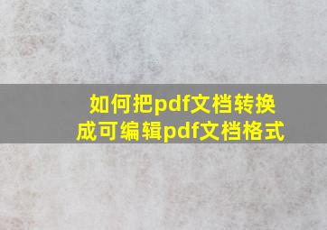 如何把pdf文档转换成可编辑pdf文档格式