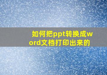 如何把ppt转换成word文档打印出来的