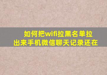 如何把wifi拉黑名单拉出来手机微信聊天记录还在