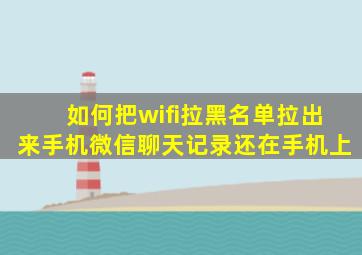 如何把wifi拉黑名单拉出来手机微信聊天记录还在手机上