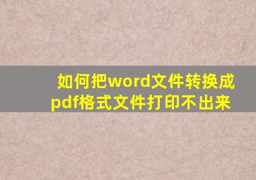 如何把word文件转换成pdf格式文件打印不出来