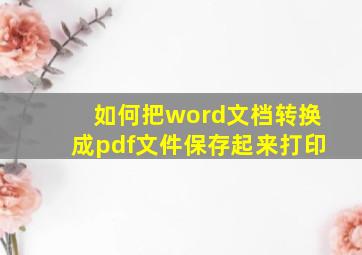 如何把word文档转换成pdf文件保存起来打印