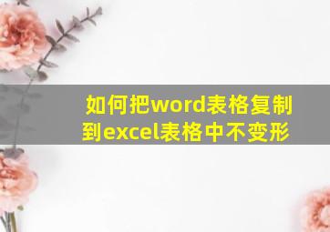 如何把word表格复制到excel表格中不变形