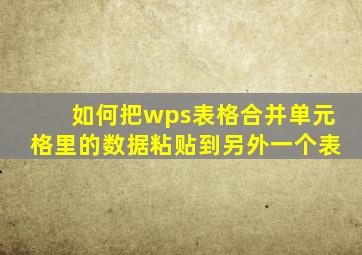 如何把wps表格合并单元格里的数据粘贴到另外一个表