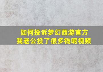 如何投诉梦幻西游官方我老公投了很多钱呢视频