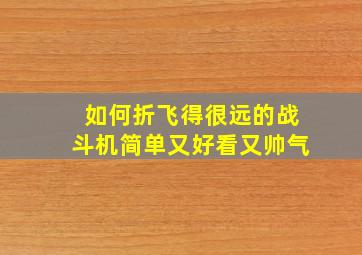 如何折飞得很远的战斗机简单又好看又帅气