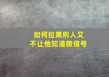 如何拉黑别人又不让他知道微信号