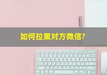 如何拉黑对方微信?