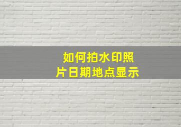 如何拍水印照片日期地点显示