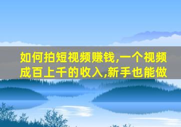 如何拍短视频赚钱,一个视频成百上千的收入,新手也能做