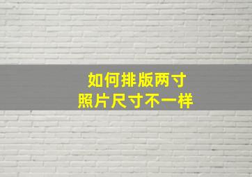 如何排版两寸照片尺寸不一样