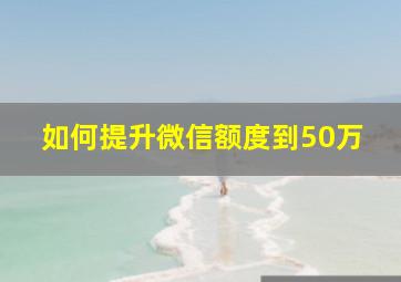 如何提升微信额度到50万