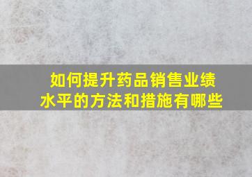 如何提升药品销售业绩水平的方法和措施有哪些