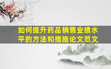 如何提升药品销售业绩水平的方法和措施论文范文