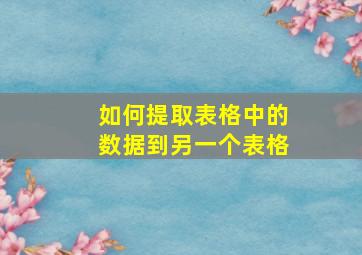 如何提取表格中的数据到另一个表格