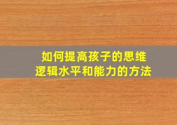 如何提高孩子的思维逻辑水平和能力的方法