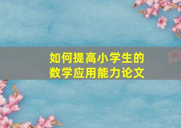 如何提高小学生的数学应用能力论文