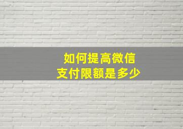 如何提高微信支付限额是多少