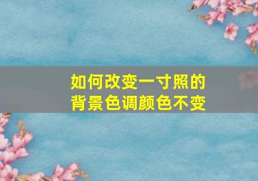 如何改变一寸照的背景色调颜色不变