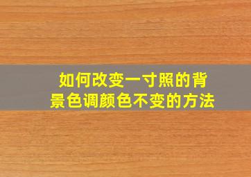 如何改变一寸照的背景色调颜色不变的方法