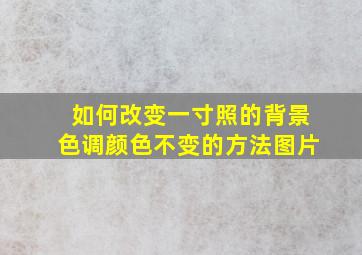 如何改变一寸照的背景色调颜色不变的方法图片