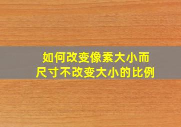 如何改变像素大小而尺寸不改变大小的比例