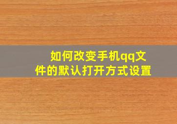 如何改变手机qq文件的默认打开方式设置