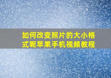 如何改变照片的大小格式呢苹果手机视频教程