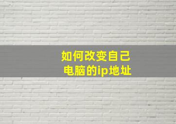 如何改变自己电脑的ip地址