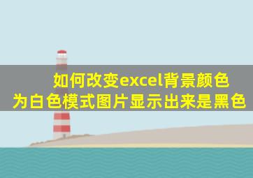 如何改变excel背景颜色为白色模式图片显示出来是黑色