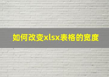 如何改变xlsx表格的宽度