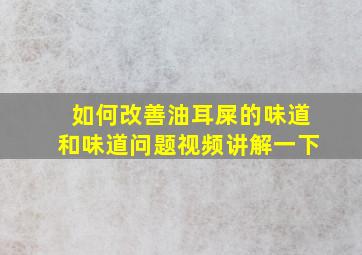 如何改善油耳屎的味道和味道问题视频讲解一下