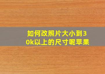 如何改照片大小到30k以上的尺寸呢苹果